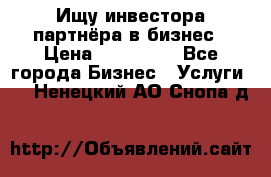 Ищу инвестора-партнёра в бизнес › Цена ­ 500 000 - Все города Бизнес » Услуги   . Ненецкий АО,Снопа д.